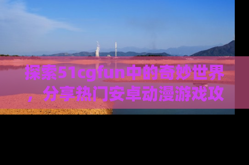 探索51cgfun中的奇妙世界,分享热门安卓动漫游戏攻略!