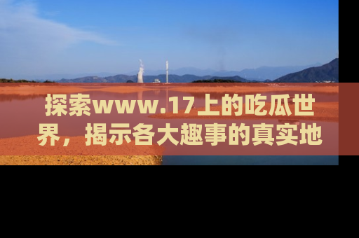 探索www.17上的吃瓜世界,揭示各大趣事的真实地址