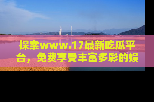 探索www.17最新吃瓜平台,免费享受丰富多彩的娱乐体验!