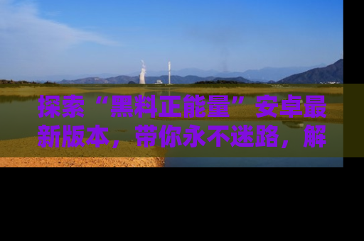 探索“黑料正能量”安卓最新版本,带你永不迷路,解锁无尽秘密!