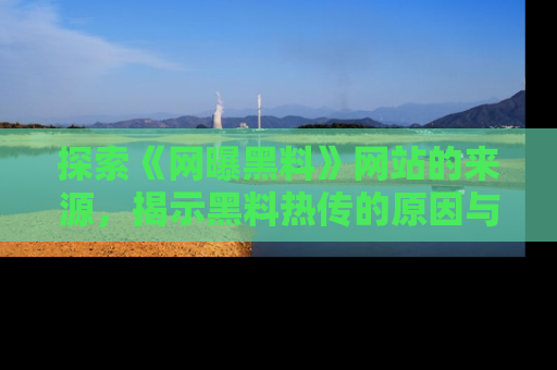 探索《网曝黑料》网站的来源,揭示黑料热传的原因与影响