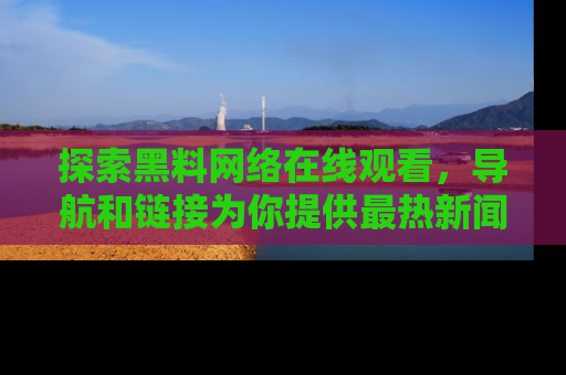 探索黑料网络在线观看,导航和链接为你提供最热新闻!