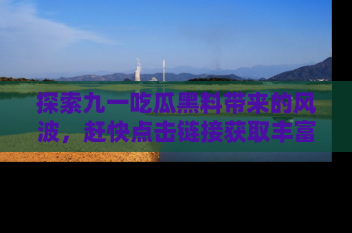 探索九一吃瓜黑料带来的风波，赶快点击链接获取丰富内幕资讯！
