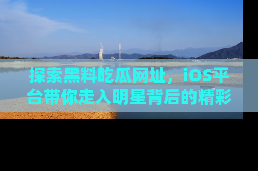探索黑料吃瓜网址,iOS平台带你走入明星背后的精彩故事!