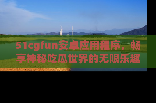 51cgfun安卓应用程序，畅享神秘吃瓜世界的无限乐趣！