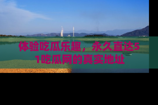 体验吃瓜乐趣，永久直达51吃瓜网的真实地址
