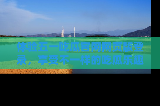 体验五一吃瓜官网网页版登录，享受不一样的吃瓜乐趣与互动体验