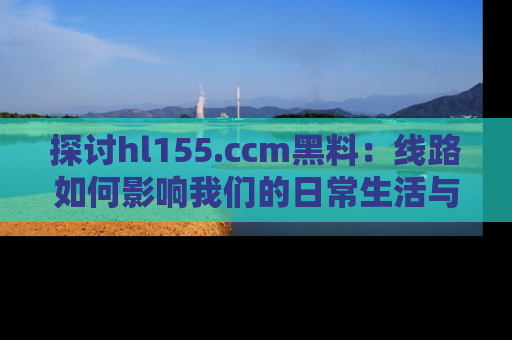 探讨hl155.ccm黑料：线路如何影响我们的日常生活与娱乐选择？