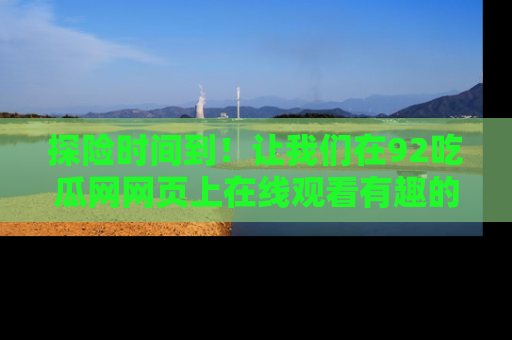 探险时间到！让我们在92吃瓜网网页上在线观看有趣的瓜，好奇的传送门等你来！