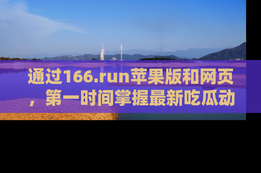 通过166.run苹果版和网页,第一时间掌握最新吃瓜动态!