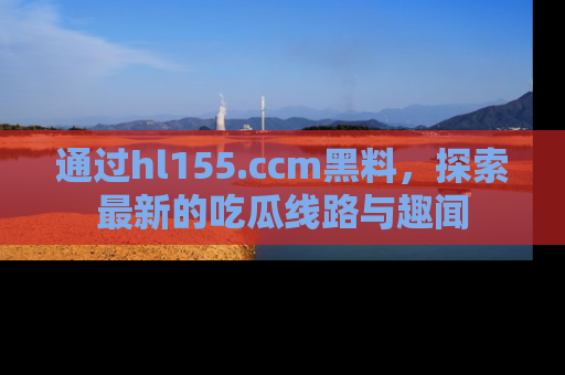 通过hl155.ccm黑料，探索最新的吃瓜线路与趣闻