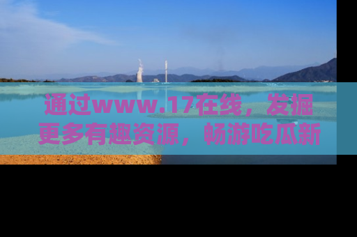 通过www.17在线,发掘更多有趣资源,畅游吃瓜新闻海洋