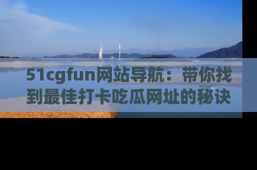 51cgfun网站导航：带你找到最佳打卡吃瓜网址的秘诀