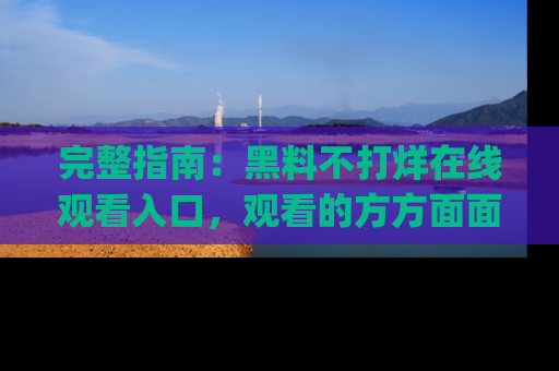 完整指南：黑料不打烊在线观看入口，观看的方方面面与app选择
