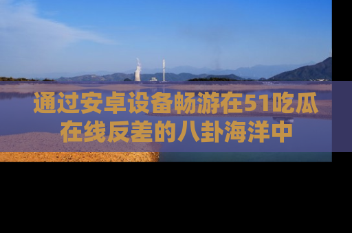通过安卓设备畅游在51吃瓜在线反差的八卦海洋中