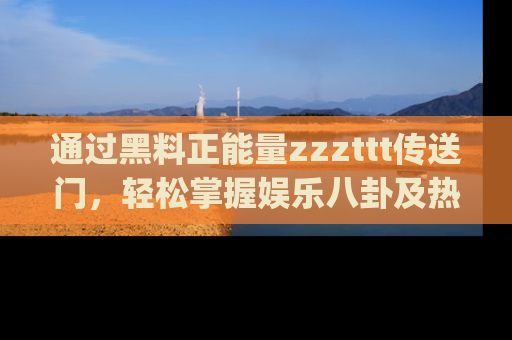 通过黑料正能量zzzttt传送门，轻松掌握娱乐八卦及热辣链接，不妨试试我们的app吧！