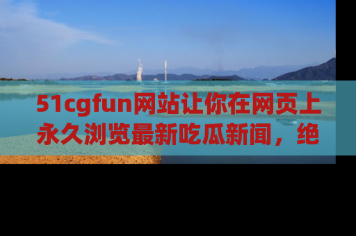 51cgfun网站让你在网页上永久浏览最新吃瓜新闻,绝不错过任何热点!
