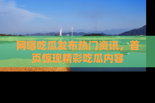 网曝吃瓜发布热门资讯，首页惊现精彩吃瓜内容