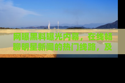 网曝黑料曝光内幕，在线畅聊明星新闻的热门线路，及时掌握最新消息！