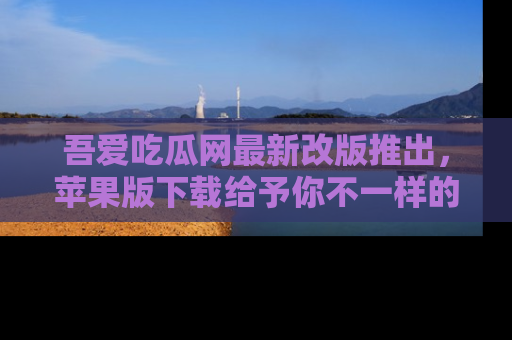 吾爱吃瓜网最新改版推出,苹果版下载给予你不一样的吃瓜体验,一起来吧!