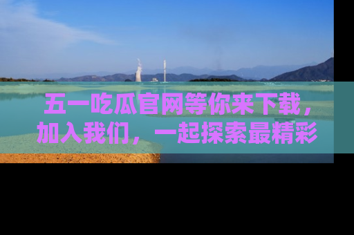 五一吃瓜官网等你来下载,加入我们,一起探索最精彩的吃瓜世界!