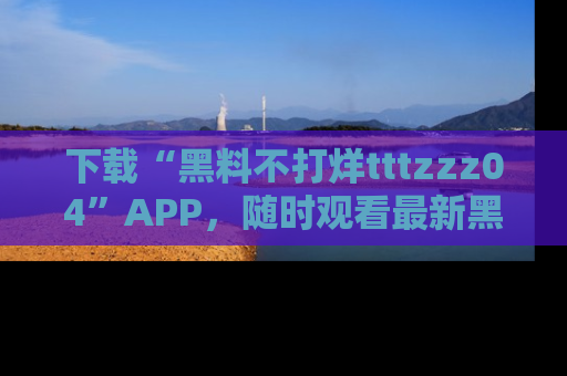 下载“黑料不打烊tttzzz04”APP,随时观看最新黑料不打烊tttzzz04在线!