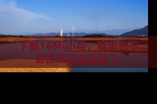 下载166fun后,我再也不会在瓜田里迷路了!