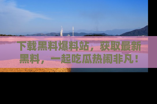 下载黑料爆料站,获取最新黑料,一起吃瓜热闹非凡!