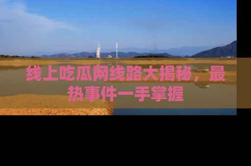 线上吃瓜网线路大揭秘,最热事件一手掌握