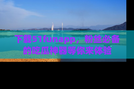 下载51funapp,粉丝必备的吃瓜神器等你来体验
