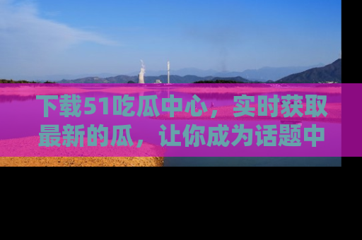 下载51吃瓜中心,实时获取最新的瓜,让你成为话题中心的焦点!
