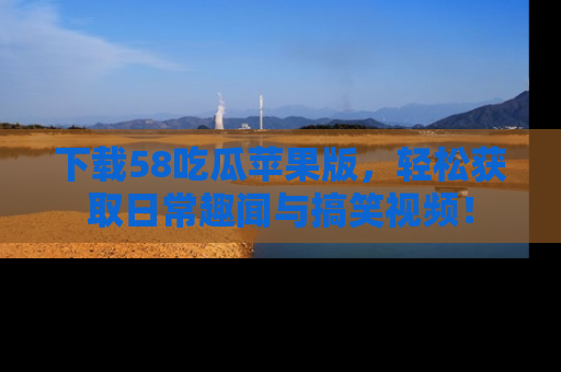 下载58吃瓜苹果版,轻松获取日常趣闻与搞笑视频!