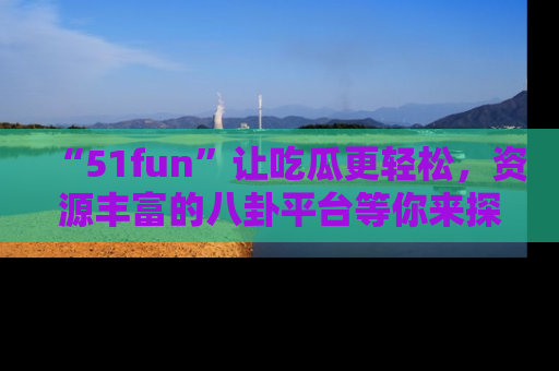 “51fun”让吃瓜更轻松，资源丰富的八卦平台等你来探索！