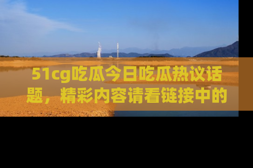 51cg吃瓜今日吃瓜热议话题,精彩内容请看链接中的传送门分享!