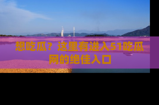 想吃瓜?这里有进入51吃瓜网的绝佳入口