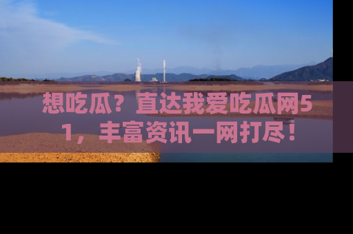 想吃瓜?直达我爱吃瓜网51,丰富资讯一网打尽!