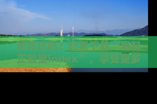 想吃瓜吗?赶紧下载“黑料正能量index”,享受更多正能量内容!