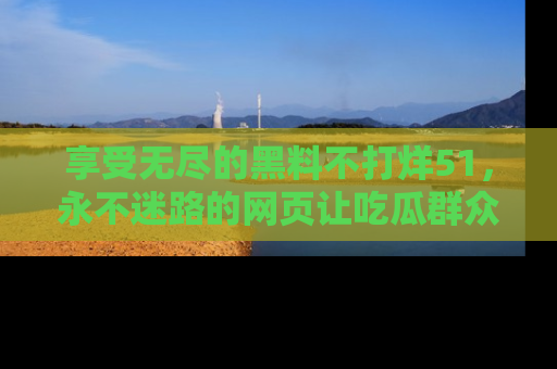 享受无尽的黑料不打烊51,永不迷路的网页让吃瓜群众尽情围观