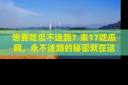 想要吃瓜不迷路?来17吃瓜网,永不迷路的秘密就在这里!