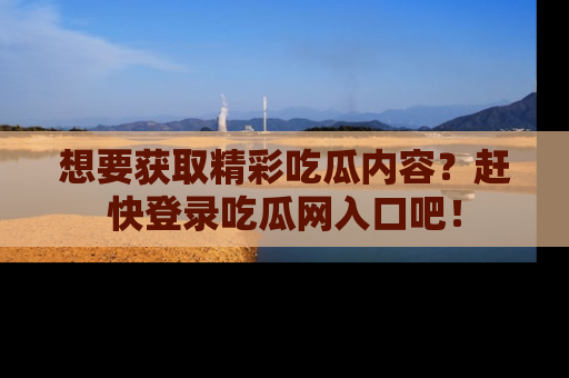 想要获取精彩吃瓜内容？赶快登录吃瓜网入口吧！