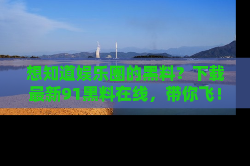 想知道娱乐圈的黑料？下载最新91黑料在线，带你飞！
