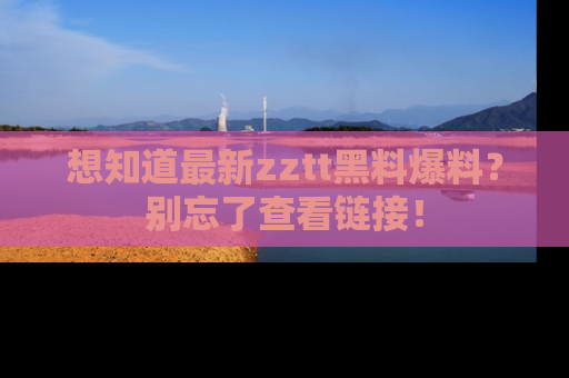 想知道最新zztt黑料爆料？别忘了查看链接！