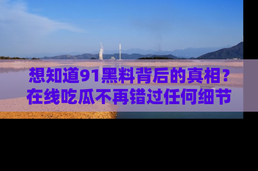 想知道91黑料背后的真相？在线吃瓜不再错过任何细节