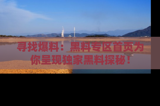 寻找爆料:黑料专区首页为你呈现独家黑料探秘!