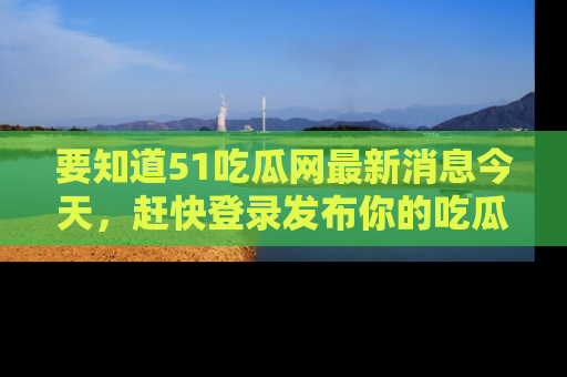 要知道51吃瓜网最新消息今天,赶快登录发布你的吃瓜体验吧!