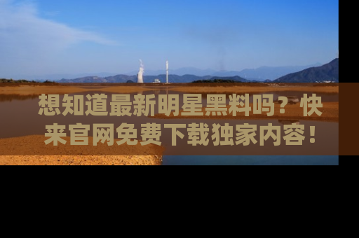 想知道最新明星黑料吗?快来官网免费下载独家内容!