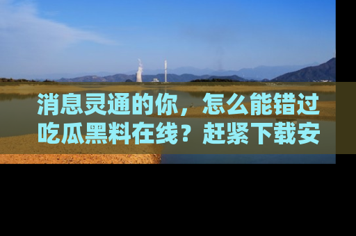 消息灵通的你,怎么能错过吃瓜黑料在线?赶紧下载安装苹果版,瓜果随手可得!