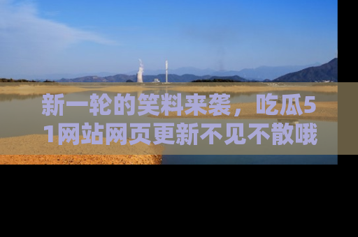 新一轮的笑料来袭,吃瓜51网站网页更新不见不散哦!