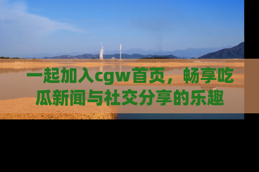 一起加入cgw首页,畅享吃瓜新闻与社交分享的乐趣