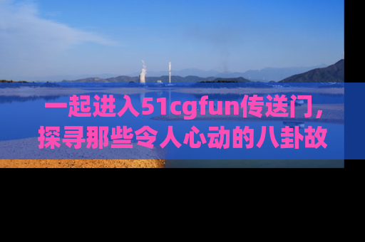 一起进入51cgfun传送门，探寻那些令人心动的八卦故事吧！